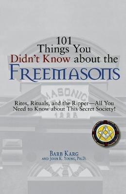 101 Things You Didn't Know About the Freemasons: Rites, Rituals, and the Ripper, All You Need to Know About This Secret Society! - Barb Karg,John K. Young - cover