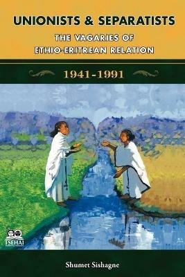 Unionists and Separatists: The Vagaries of Ethio-Eritrean Relation - Shumet Sishagne - cover