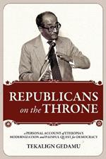 REPUBLICANS on the THRONE: A PERSONAL ACCOUNT of ETHIOPIA's MODERNIZATION and PAINFUL QUEST for DEMOCRACY