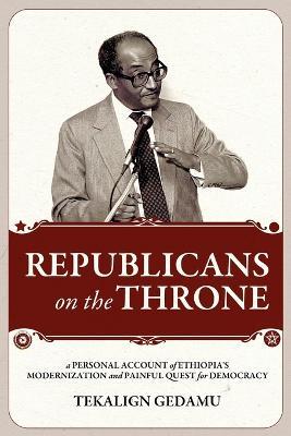 REPUBLICANS on the THRONE: A PERSONAL ACCOUNT of ETHIOPIA's MODERNIZATION and PAINFUL QUEST for DEMOCRACY - Tekalign Gedamu - cover