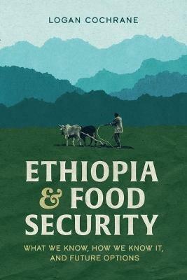 Ethiopia and Food Security: What We Know, How We Know It, and Future Options - Logan Cochrane - cover