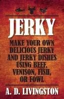 Jerky: Make Your Own Delicious Jerky And Jerky Dishes Using Beef, Venison, Fish, Or Fowl