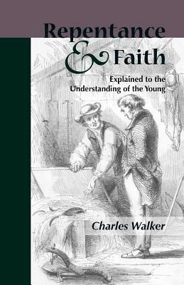 Reptentance and Faith Explained to the Understanding of the Young - Charles Walker - cover