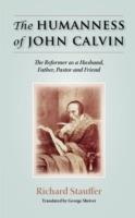 The Humanness of John Calvin: The Reformer as a Husband, Father, Pastor & Friend