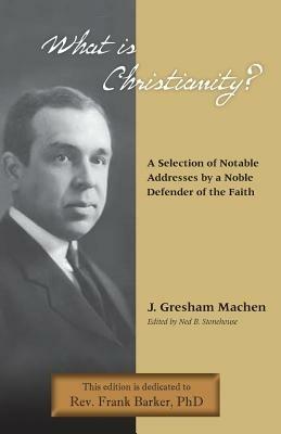 What Is Christianity? Notable Addresses from a Noble Defender of the Faith - J Gresham Machen - cover