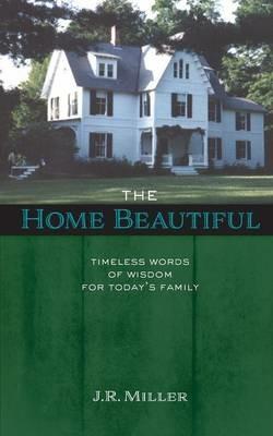 The Home Beautiful: Timeless Words of Wisdom for Today's Family - James R Miller - cover