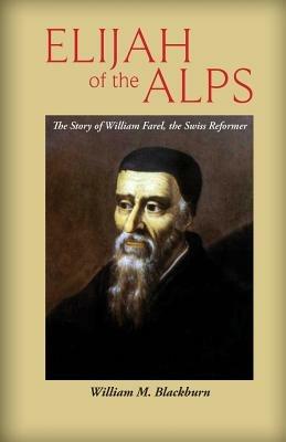 Elijah of the Alps: The Story of William Farel, the Swiss Reformer - William M Blackburn - cover
