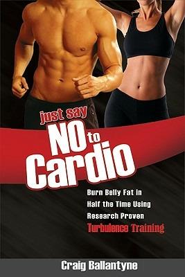 Just Say No to Cardio: Burn Belly Fat in Half the Time Using Research Proven Turbulence Training - Craig Ballantyne - cover