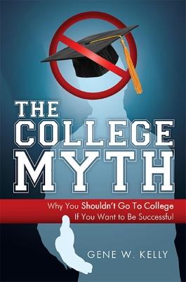 The College Myth: Why You Shouldn't Go To College If You Want To Be Successful - Gene W Kelly - cover