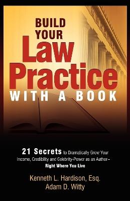 Build Your Law Practice With A Book: 21 Secrets to Dramatically Grow Your Income, Credibility and Celebrity-Power as an Author - Kenneth Hardison,Adam Witty - cover