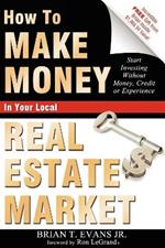 How To Make Money In Your Local Real Estate Market: Start Investing Without Money, Credit or Experience