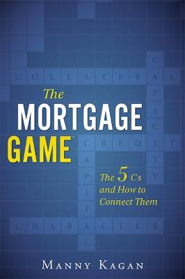 The Mortgage Game: The 5 Cs and How to Connect Them - Manny Kagan - cover