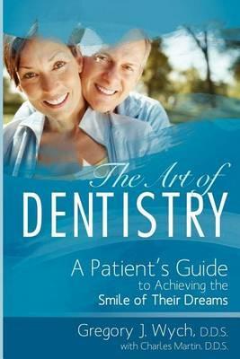 The Art of Dentistry: A Patient's Guide to Achieving the Smile of Their Dreams - Gregory J Wych,Charles Martin - cover