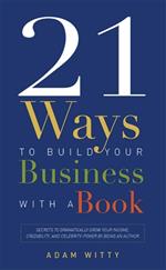 21 Ways To Build Your Business With A Book: Secrets To Dramatically Grow Your Income, Credibility, and Celebrity-Power By Being An Author