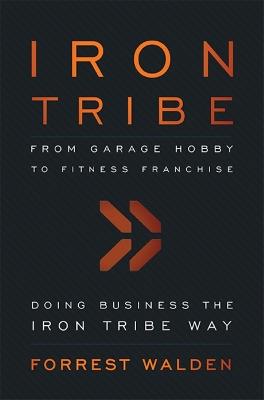 Iron Tribe: From Garage Hobby To Fitness Franchise - Forrest Walden - cover