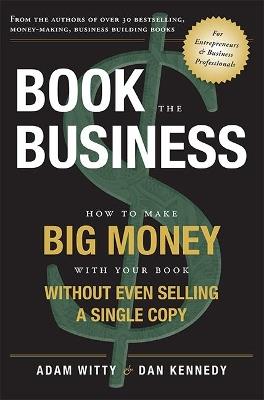 Book The Business: How To Make BIG MONEY With Your Book Without Even Selling A Single Copy - Adam Witty,Dan S. Kennedy - cover