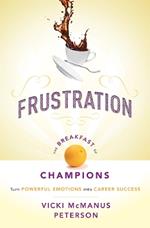 Frustration: The Breakfast of Champions: Turn Powerful Emotions into Career Success