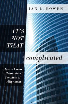 It's Not That Complicated: How To Create A Personalized Template of Alignment - Jan L. Bowen - cover