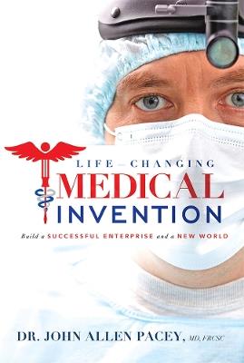 Life-Changing Medical Invention: Build a Successful Enterprise and a New World - John Allen Pacey - cover