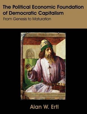 The Political Economic Foundation of Democratic Capitalism: From Genesis to Maturation - Alan W Ertl - cover