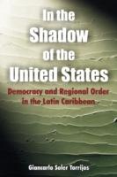 In the Shadow of the United States: Democracy and Regional Order in the Latin Caribbean - Giancarlo Soler Torrijos,Giancarlo Soler - cover