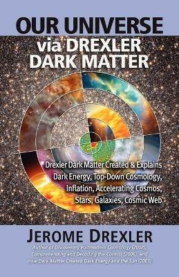 Our Universe Via Drexler Dark Matter: Drexler Dark Matter Created and Explains Dark Energy, Top-Down Cosmology, Inflation, Accelerating Cosmos, Stars, - Jerome Drexler - cover