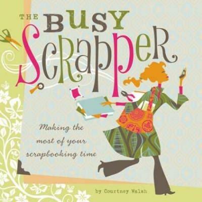 Busy Scrapper: Making the Most of Your Scrapbooking Time - Courtney Walsh - cover