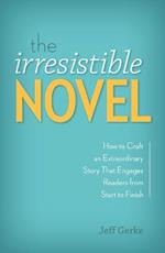 The Irresistible Novel: How to Craft an Extraordinary Story That Engages Readers from Start to Finish