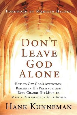 Don't Leave God Alone: How to Get God's Attention, Remain in His Presence, and Even Change His Mind to Make a Difference in Your World - Hank Kunneman - cover