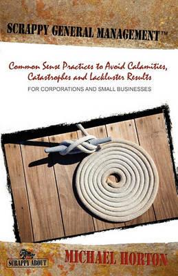 Scrappy General Management: Common Sense Practices to Avoid Calamities, Catastrophes and Lackluster Results - Michael Horton - cover