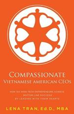 Compassionate Vietnamese American CEOs: How Six High-Tech Entrepreneurs Achieve Bottom Line Success by Leading with Their Hearts