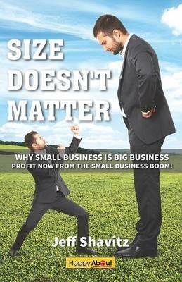 Size Doesn't Matter: Why Small Business Is Big Business -- Profit Now from the Small Business Boom! - Jeff Shavitz - cover