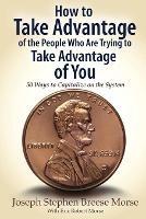 How to Take Advantage of the People Who Are Trying to Take Advantage of You: 50 Ways to Capitalize on the System - Jsb Morse - cover