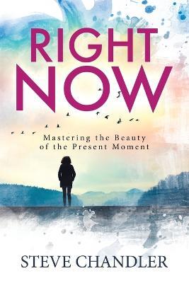 Right Now: Mastering the Beauty of the Present Moment - Steve Chandler - cover