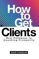 How to Get Clients: New Pathways to Coaching Prosperity - Steve Chandler - cover