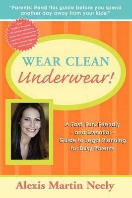 Wear Clean Underwear!: A Fast, Fun, Friendly and Essential Guide to Legal Planning for Busy Parents - Alexis Martin Neely - cover