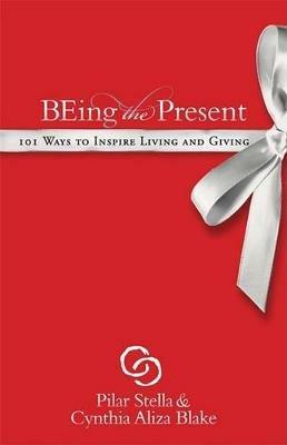 Being the Present: 101 Ways to Inspire Living and Giving - Pilar Stella,Cynthia Aliza Blake - cover