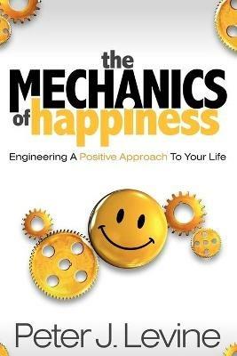 The Mechanics of Happiness: Engineering a Positive Approach to Your Life - Peter J Levine - cover