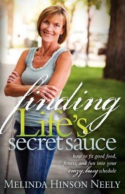 Finding Life's Secret Sauce: How to fit good food, fitness, and fun into your crazy, busy schedule - Melinda Hinson Neely - cover