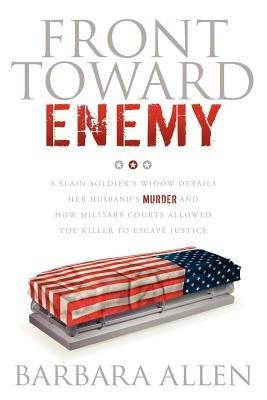 Front Toward Enemy: A Slain Soldier's Widow Details Her Husband's Murder and How Military Courts Allowed the Killer to Escape Justice - Barbara Allen - cover