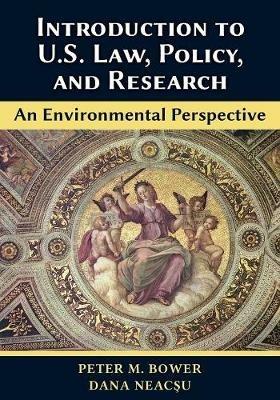 Introduction to U.S. Law, Policy, and Research-An Environmental Perspective - Peter M Bower,Dana Neacsu - cover