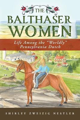 The Balthaser Women: Life Among the "Worldly" Pennsylvania Dutch - Shirley Z Nestler - cover