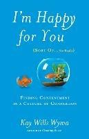 I'm Happy for you (Sort Of...Not Really): Finding Contentment in a Culture of Comparison - Kay Willis Wyma - cover