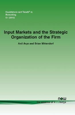 Input Markets and the Strategic Organization of the Firm - Anil Arya,Brian Mittendorf - cover