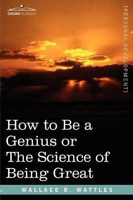 How to Be a Genius or the Science of Being Great - Wallace D Wattles - cover