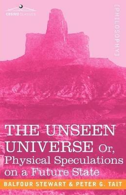 The Unseen Universe, or Physical Speculations on a Future State - Peter Guthrie Tait,Stewart Balfour,Balfour Stewart - cover