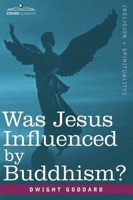 Was Jesus Influenced by Buddhism? a Comparative Study of the Lives and Thoughts of Gautama and Jesus - Dwight Goddard - cover