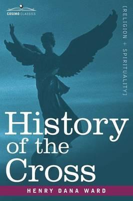 History of the Cross: The Pagan Origin and Idolatrous Adoption and Worship of the Image - Henry Dana Ward - cover