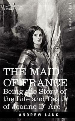 The Maid of France: Being the Story of the Life and Death of Jeanne D' ARC - Andrew Lang - cover