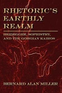 Rhetoric's Earthly Realm: Heidegger, Sophistry, and the Gorgian Kairos - Bernard Miller - cover